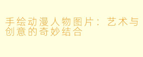 手绘动漫人物图片：艺术与创意的奇妙结合