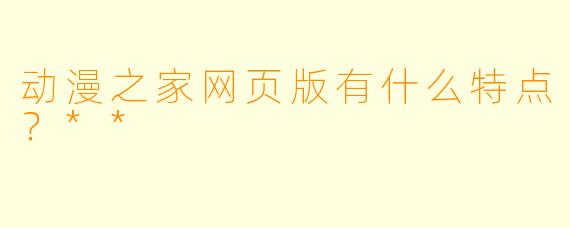 动漫之家网页版有什么特点?**