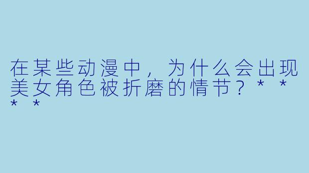 在某些动漫中,为什么会出现美女角色被折磨的情节?****