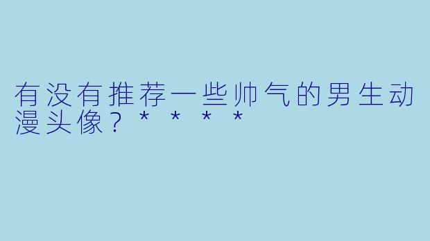有没有推荐一些帅气的男生动漫头像？****