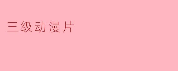 探秘三级动漫片的魅力与争议