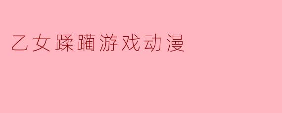 什么是乙女蹂躏游戏动漫?**