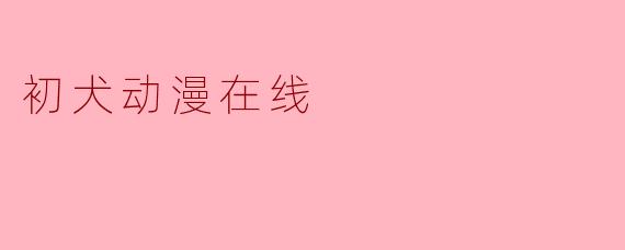 初犬动漫在线提供哪些类型的动漫?****