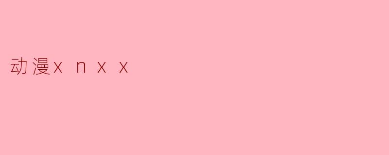 探索动漫文化中的成人内容:以XNXX为例