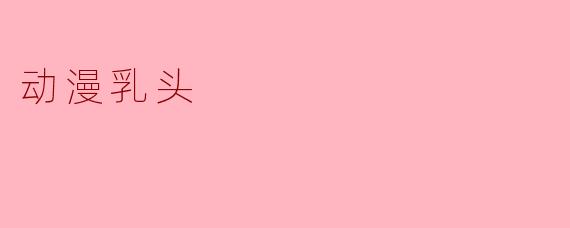动漫文化中的“乳头”表现及其影响