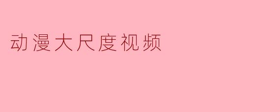 动漫大尺度视频