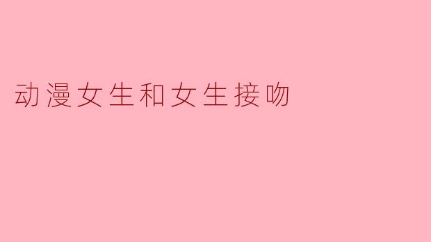 动漫中女生与女生接吻的场景有什么特别的意义？