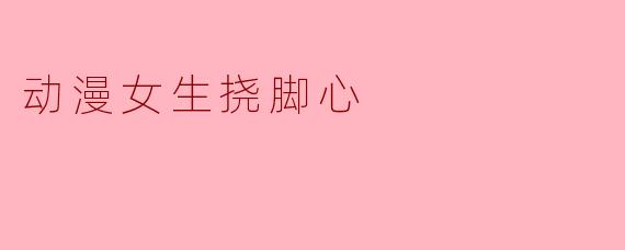 ### 动漫女生挠脚心:一种可爱的瞬间