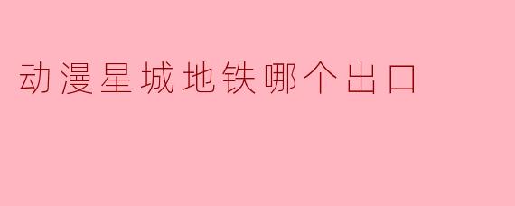 ### 动漫星城地铁哪个出口最方便？
