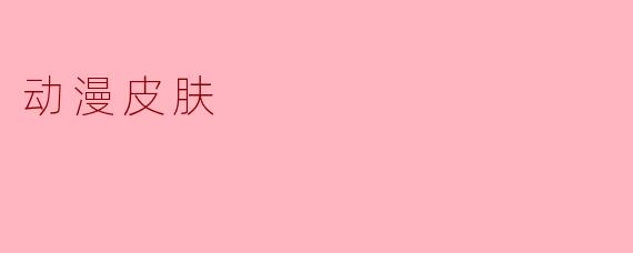 动漫皮肤:文化潮流中的独特表达
