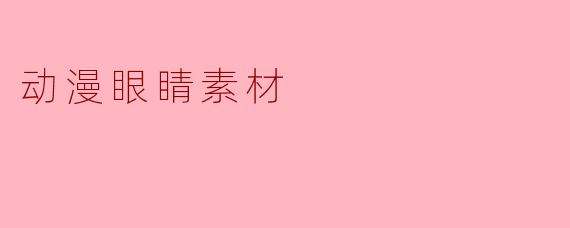 动漫眼睛素材有哪些常见的类型和应用?****