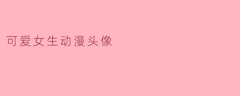 你有什么推荐的可爱女生动漫头像吗?