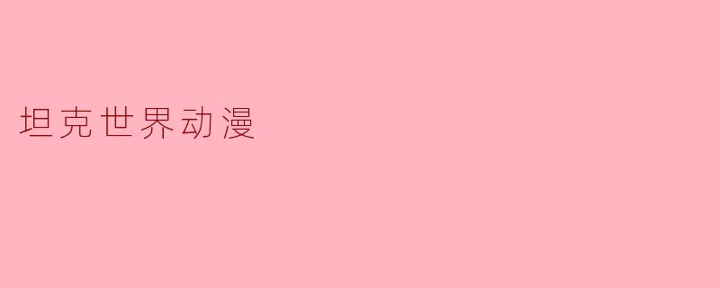 ### 奋勇前行的装甲战士——《坦克世界》动漫的魅力