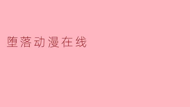 堕落动漫在线:沉浸在阴暗幻想中的迷失世界