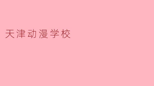 探索天津动漫学校:艺术与梦想的培养基地