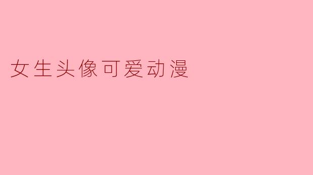 你能推荐一些可爱的女生动漫头像吗?** **