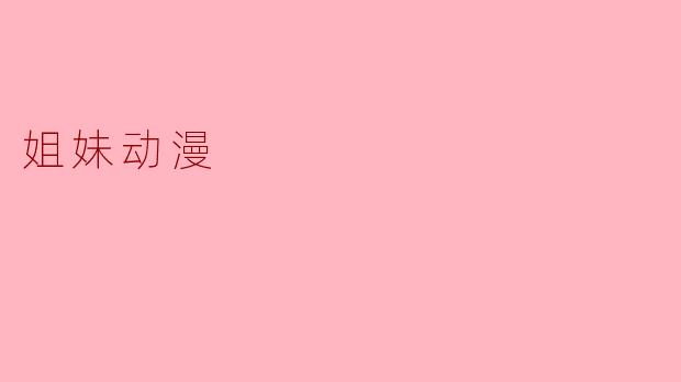 姐妹动漫:情感热潮中的温暖羁绊