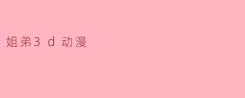 姐弟3D动漫的主题和主要内容是什么?****