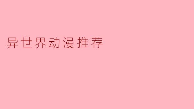 ### 异世界动漫推荐:开启奇幻旅程的最佳选择