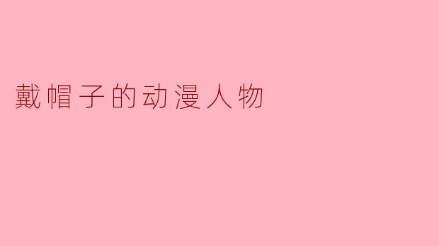 你能给我推荐一些戴帽子的动漫人物吗?