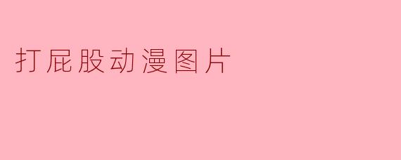 打屁股动漫图片在动漫文化中有什么特别的含义吗?