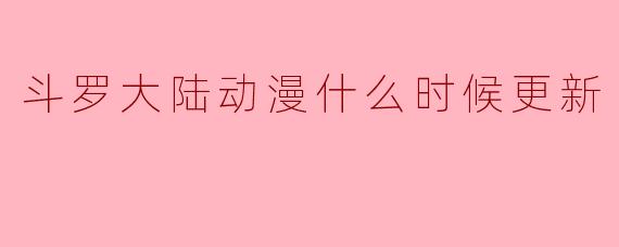 斗罗大陆动漫什么时候更新