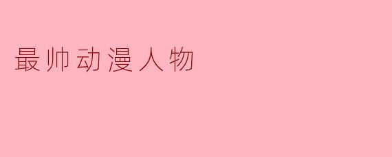 你认为最帅的动漫人物是谁？为什么？