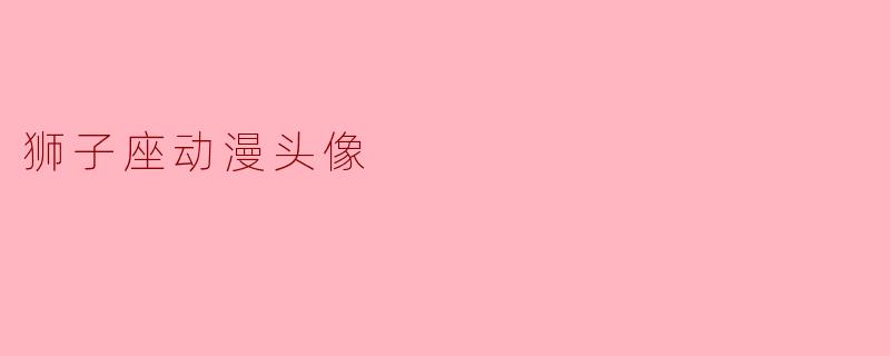 狮子座动漫头像——凝聚热情与勇气的象征