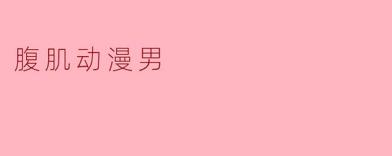 腹肌动漫男:力量与魅力的结合
