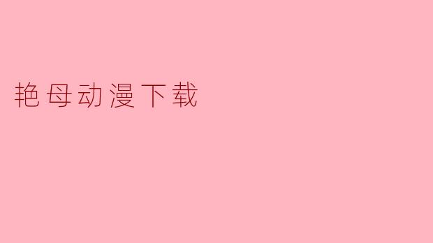 探索“艳母动漫下载”的风潮与影响