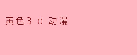 ### 探索黄色3D动漫的魅力与影响