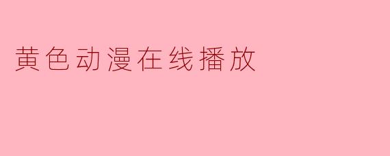 黄色动漫在线播放:文化现象与思考