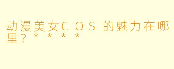 动漫美女COS的魅力在哪里?****