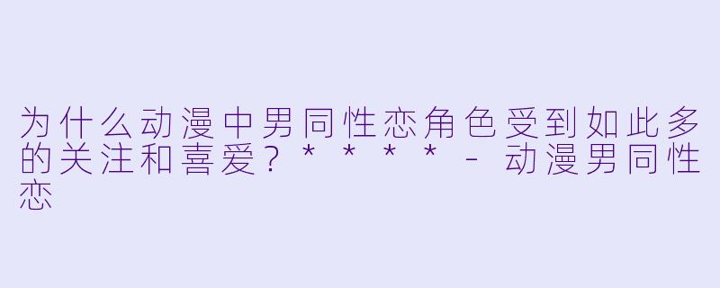 为什么动漫中男同性恋角色受到如此多的关注和喜爱?****