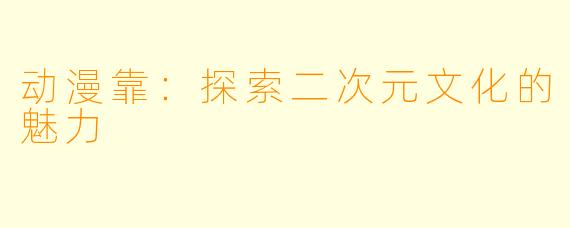 动漫靠：探索二次元文化的魅力