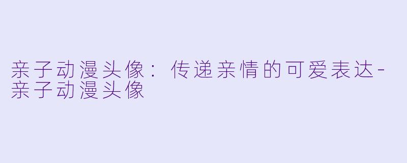 亲子动漫头像:传递亲情的可爱表达