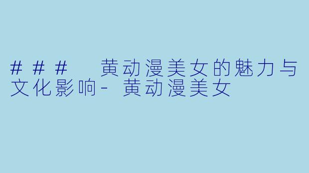 ### 黄动漫美女的魅力与文化影响