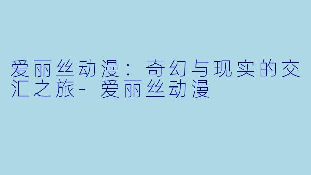爱丽丝动漫：奇幻与现实的交汇之旅-爱丽丝动漫