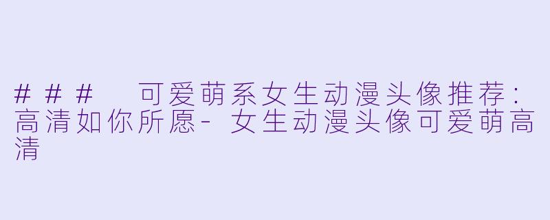 ### 可爱萌系女生动漫头像推荐：高清如你所愿-女生动漫头像可爱萌高清