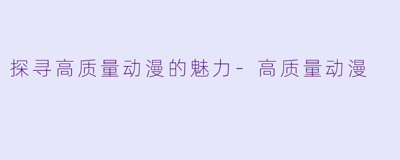 探寻高质量动漫的魅力-高质量动漫