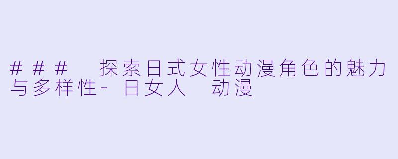 ### 探索日式女性动漫角色的魅力与多样性