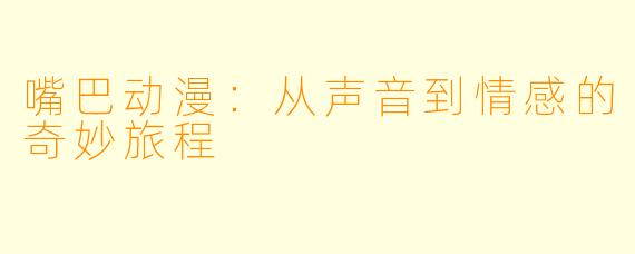 嘴巴动漫：从声音到情感的奇妙旅程