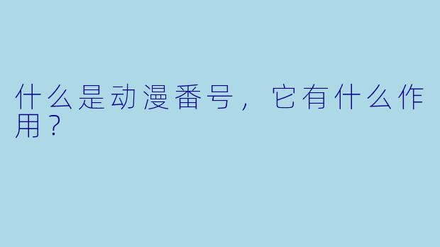 什么是动漫番号,它有什么作用?