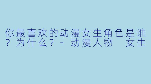 你最喜欢的动漫女生角色是谁？为什么？