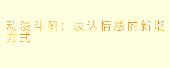 动漫斗图:表达情感的新潮方式