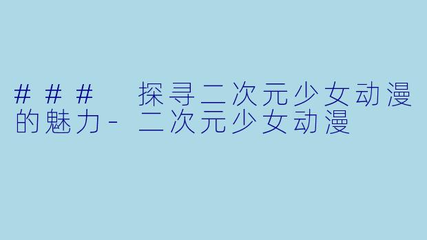 ### 探寻二次元少女动漫的魅力-二次元少女动漫