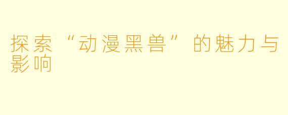 探索“动漫黑兽”的魅力与影响