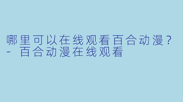哪里可以在线观看百合动漫？-百合动漫在线观看
