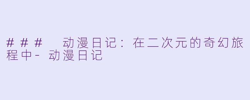 ### 动漫日记：在二次元的奇幻旅程中-动漫日记