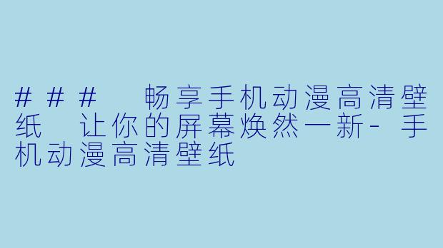 ### 畅享手机动漫高清壁纸 让你的屏幕焕然一新-手机动漫高清壁纸